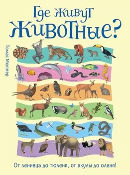 Энциклопедия - Где живут животные? От ленивца до тюленя, от акулы до оленя!