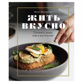 Книга Эксмо Жить вкусно. Готовить дома, как в ресторане