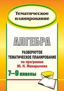 Алгебра. 7-9 классы: развернутое тематическое планирование по программе Ю. Н. Макарычева