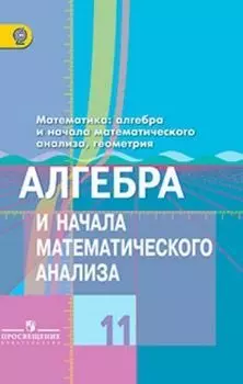 Алгебра и начала математического анализа. 11 класс. Учебник. Базовый и углубленный уровень