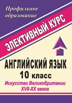 Английский язык. 10 класс. Искусство Великобритании XVII-XX веков: элективный курс