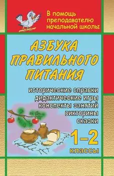 Азбука правильного питания. 1-2 классы: конспекты занятий, дидактические игры, викторины, сказки, исторические справки