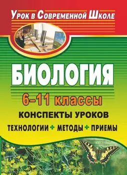 Биология. 6-11 классы: конспекты уроков: технологии, методы, приемы