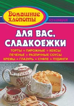 Для вас, сладкоежки: торты, пирожные, кексы, печенье, различные соусы, кремы, глазурь, суфле и пудинги