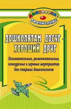 Дошколятам досуг - хороший друг: познавательные, развлекательные, конкурсные и игровые мероприятия для старших дошкольников