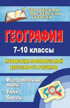 География. 7-10 классы: активизация познавательной деятельности учащихся: исследовательские работы, уроки, проекты