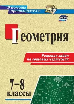 Геометрия. 7-8 классы. Решение задач на готовых чертежах