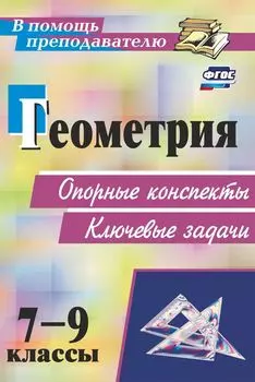 Геометрия. 7-9 классы: опорные конспекты. Ключевые задачи