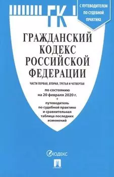 Гражданский кодекс Российской Федерации. Части первая, вторая, третья и четвертая (по состоянию на 20 февраля 2020 г.). Путеводитель по судебной практике и сравнительная таблица последних изменений