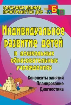 Индивидуальное развитие детей в дошкольных образовательных учреждениях (Диагностика, планирование, конспекты занятий)