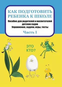 Как подготовить ребенка к школе: пособие для родителей и воспитателей детских садов. Упражнения, задачи, игры, тесты. Часть I