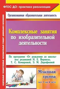 Комплексные занятия по изобразительной деятельности. По программе "От рождения до школы" под редакцией Н. Е. Вераксы, Т. С. Комаровой, М. А. Васильевой. Младшая группа (от 3 до 4 лет)