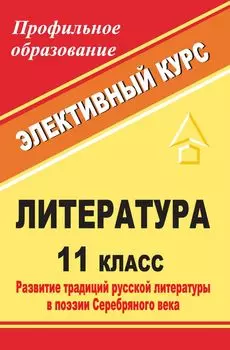 Литература. 11 класс: развитие традиций русской литературы в поэзии Серебряного века: элективный курс