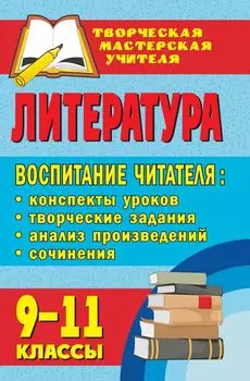 Литература. 9-11 классы. Воспитание читателя: конспекты уроков, творческие задания, анализ произведений, сочинения