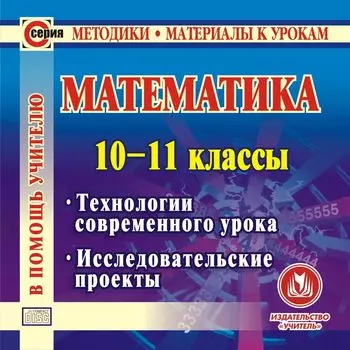 Математика. 10-11 классы. Компакт-диск для компьютера: Технологии современного урока. Исследовательские проекты.