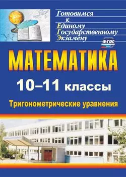 Математика. 10-11 классы: тригонометрические уравнения