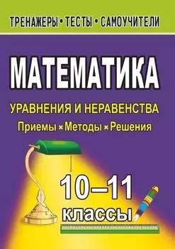 Математика. 10-11 классы. Уравнения и неравенства. Приемы, методы, решения