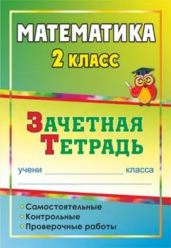 Математика. 2 класс: самостоятельные, контрольные, проверочные работы: зачетная тетрадь