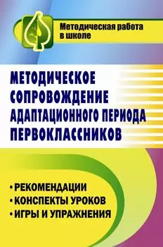 Методическое сопровождение адаптационного периода первоклассников: рекомендации, конспекты уроков, игры и упражнения