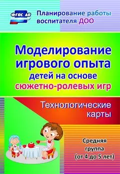 Моделирование игрового опыта детей на основе сюжетно-ролевых игр. Технологические карты. Средняя группа (от 4 до 5 лет)