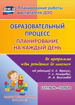 Образовательный процесс: планирование на каждый день по программе "От рождения до школы" под редакцией Н. Е. Вераксы, Т. С. Комаровой, М. А. Васильевой. Сентябрь-ноябрь. Подготовительная группа (от 6 до 7 лет)