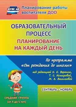 Образовательный процесс: планирование на каждый день по программе "От рождения до школы" под редакцией Н. Е. Вераксы, Т.С.Комаровой, М. А. Васильевой. Сентябрь-ноябрь. Средняя группа (от 4 до 5 лет)