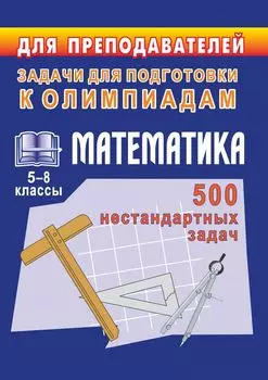 Олимпиадные задачи по математике. 5-8 кл. 500 нестандартных задач