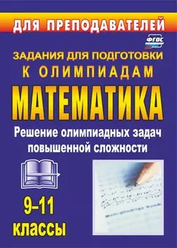 Олимпиадные задания по математике. 9-11 классы: решение олимпиадных задач повышенной сложности