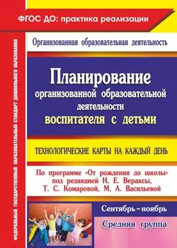 Планирование организованной образовательной деятельности воспитателя с детьми средней группы: технологические карты на каждый день по программе "От рождения до школы" под редакцией Н. Е. Вераксы, Т. С. Комаровой, М. А. Васильевой. Сентябрь-ноябрь