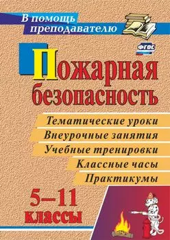 Пожарная безопасность в 5-11 классах: тематические уроки, внеурочные занятия, учебные тренировки, классные часы, практикумы