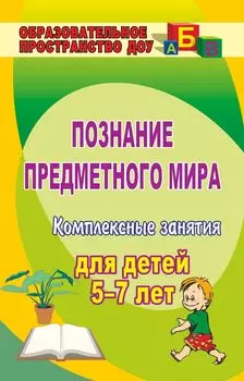 Познание предметного мира: комплексные занятия для детей 5-7 лет