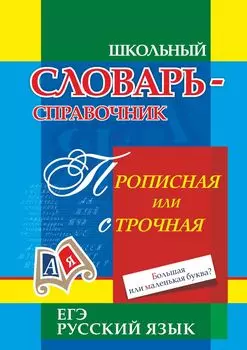 Прописная или строчная? Большая или маленькая буква?: словарь употребления прописных букв