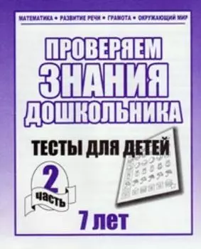 Проверяем знания дошкольника. Тесты для детей 7 лет. Часть 2