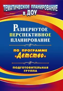 Развернутое перспективное планирование по программе "Детство". Подготовительная к школе группа