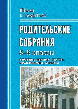 Родительские собрания. 8-9 классы. Беседы, лекции, тесты , практикумы, анкеты для родителей