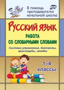 Русский язык. 1-4 классы. Работа со словарными словами на уроках: система упражнений, диктанты, кроссворды, загадки