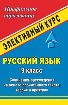 Русский язык. 9 класс: элективный курс "Сочинения-рассуждения на основе прочитанного текста: теория и практика"