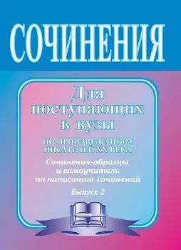 Сочинения для поступающих в вузы (по произведениям писателей ХХ в.): сочинения-образцы и самоучитель по написанию сочинений. Вып. 2.