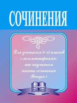 Сочинения для учащихся 9-11 классов с комментариями: как научиться писать сочинения. Выпуск 1