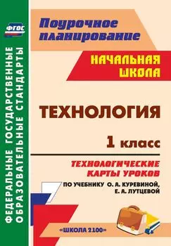 Технология. 1 класс: технологические карты уроков по учебнику О. А. Куревиной, Е. А. Лутцевой. УМК "Школа 2100"