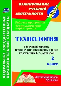 Технология. 2 класс: рабочая программа и технологические карты уроков по учебнику Е. А. Лутцевой. УМК "Начальная школа XXI века"