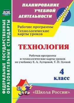 Технология. 4 класс: Рабочая программа и технологические карты уроков по учебнику Е. А. Лутцевой, Т. П. Зуевой. УМК "Школа России"