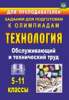 Технология. 5-11 классы. Обслуживающий и технический труд: задания для подготовки к олимпиадам