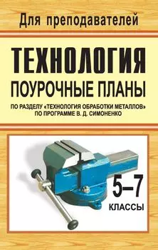 Технология. 5-7 классы. Поурочные планы по разделу "Технология обработки металлов" по программе В. Д. Симоненко