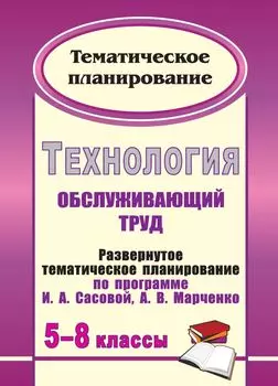 Технология. 5-8 классы: (Обслуживающий труд): развернутое тематическое планирование по программе И. А. Сасовой, А. В. Марченко