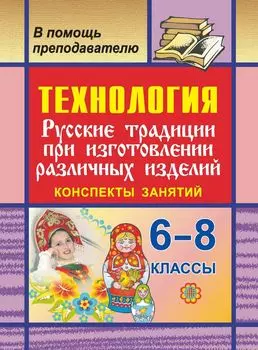 Технология. 6-8 кл. Русские традиции при изготовлении различных изделий. Конспекты занятий