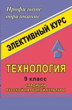 Технология. 9 класс. Традиции русской народной культуры. Элективный курс