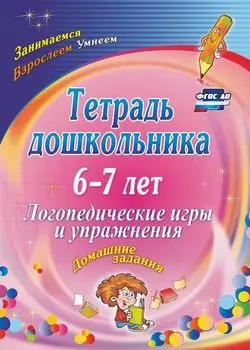 Тетрадь дошкольника 6-7 лет. Логопедические игры и упражнения: домашние задания