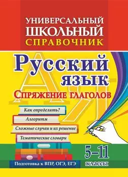 Универсальный школьный справочник. Русский язык. Спряжение глаголов. Как определить? Алгоритм. Сложные случаи и их решение. Тематические словари. 5-11 классы