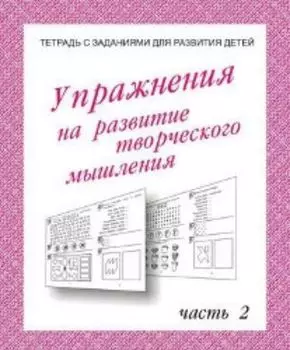 Упражнения для развития творческого мышления. Часть 2. Рабочая тетрадь